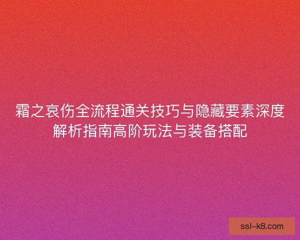 霜之哀伤全流程通关技巧与隐藏要素深度解析指南高阶玩法与装备搭配