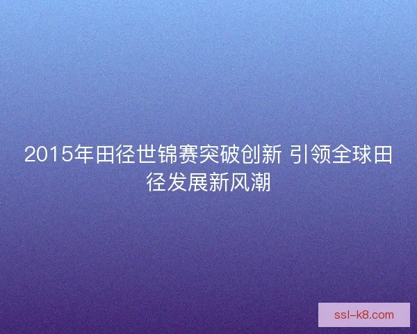 2015年田径世锦赛突破创新 引领全球田径发展新风潮